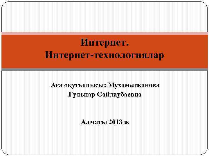 Интернет технологиялар Аға оқутышысы: Мухамеджанова Гульнар Сайлаубаевна Алматы 2013 ж 
