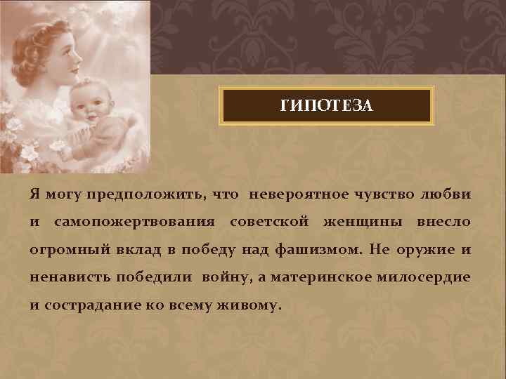 ГИПОТЕЗА Я могу предположить, что невероятное чувство любви и самопожертвования советской женщины внесло огромный