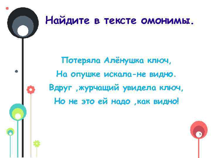 Найдите в тексте омонимы. Потеряла Алёнушка ключ, На опушке искала-не видно. Вдруг , журчащий