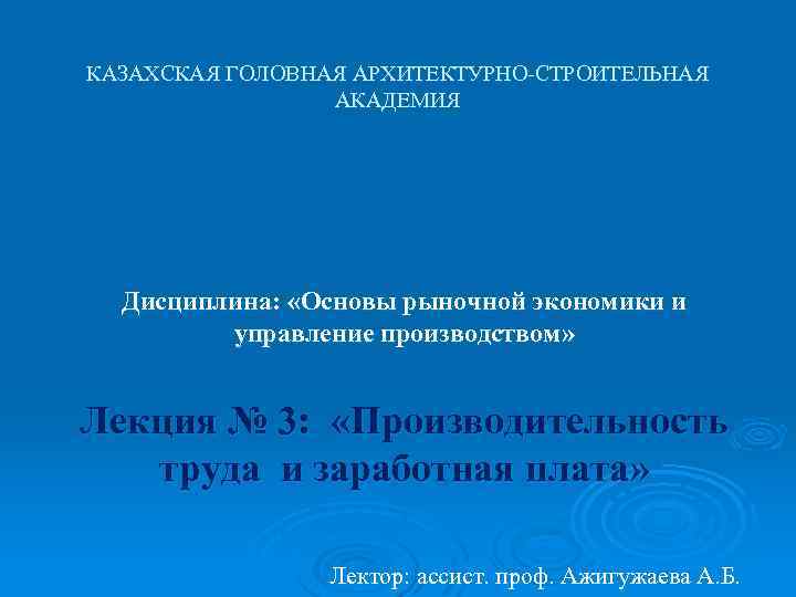 КАЗАХСКАЯ ГОЛОВНАЯ АРХИТЕКТУРНО СТРОИТЕЛЬНАЯ АКАДЕМИЯ Дисциплина: «Основы рыночной экономики и управление производством» Лекция №