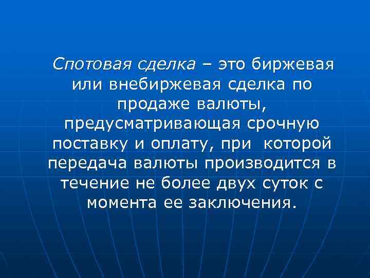 Спотовая сделка – это биржевая или внебиржевая сделка по продаже валюты, предусматривающая срочную поставку