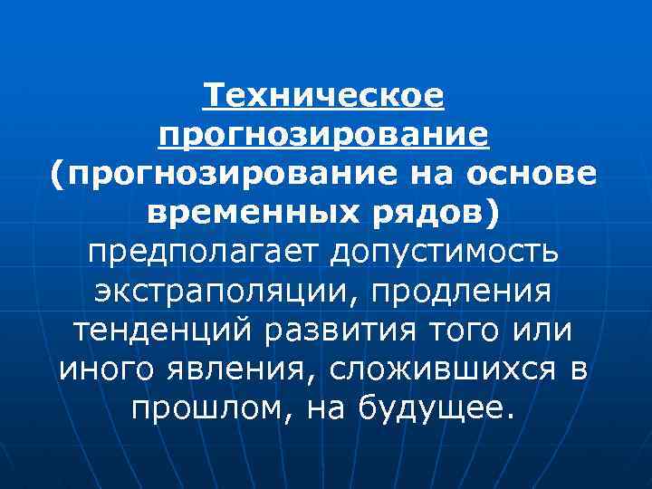 Техническое прогнозирование (прогнозирование на основе временных рядов) предполагает допустимость экстраполяции, продления тенденций развития того
