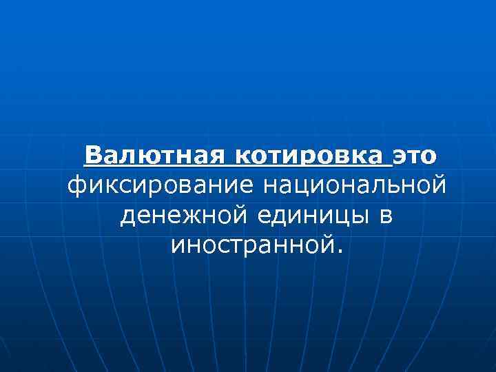 Валютная котировка это фиксирование национальной денежной единицы в иностранной. 