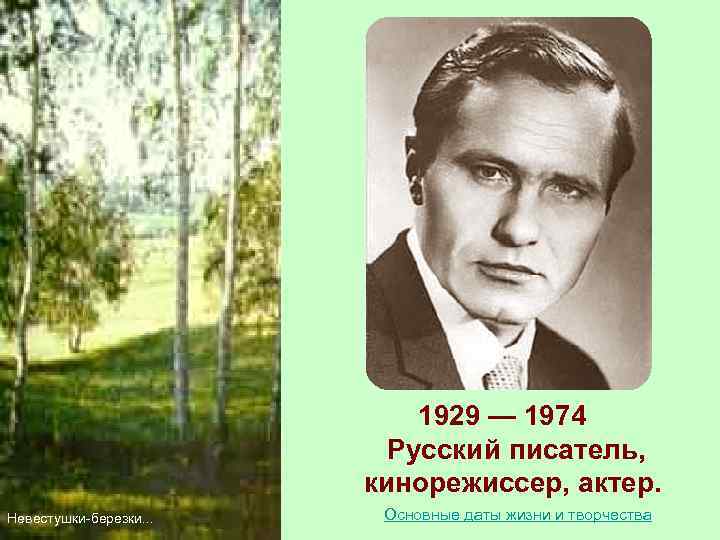  1929 — 1974 Русский писатель, кинорежиссер, актер. Невестушки-березки. . . Основные даты жизни
