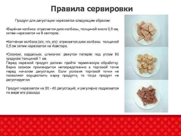Правила сервировки Продукт для дегустации нарезается следующим образом: • Варёная колбаса: отрезается диск колбасы,