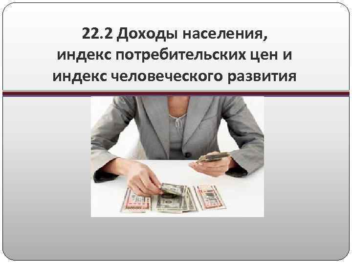 22. 2 Доходы населения, индекс потребительских цен и индекс человеческого развития 