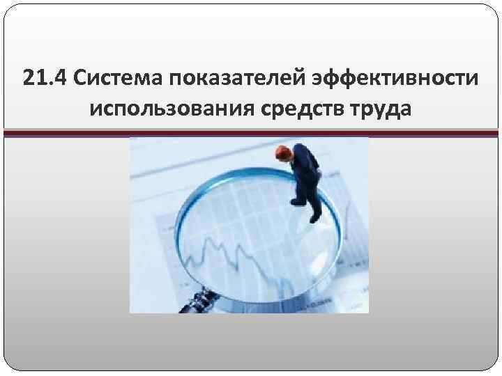 21. 4 Система показателей эффективности использования средств труда 