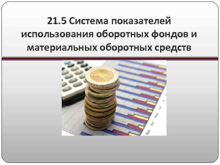 21. 5 Система показателей использования оборотных фондов и материальных оборотных средств 