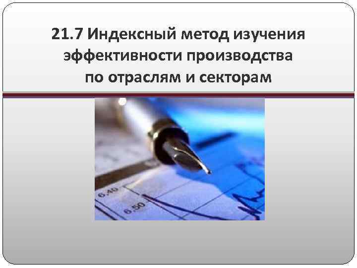 21. 7 Индексный метод изучения эффективности производства по отраслям и секторам 