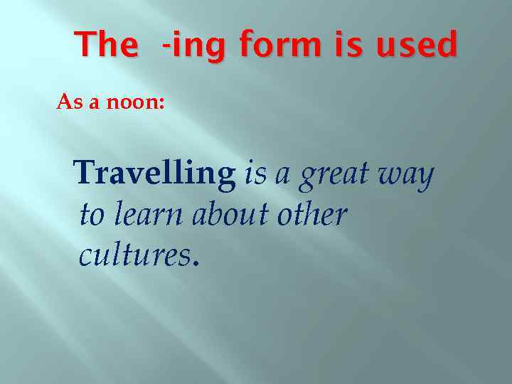 The -ing form is used As a noon: Travelling is a great way to