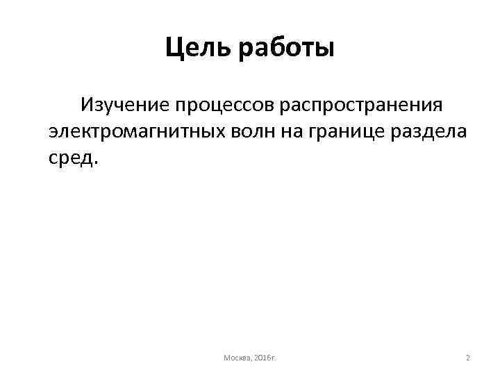 Цель работы Изучение процессов распространения электромагнитных волн на границе раздела сред. Москва, 2016 г.