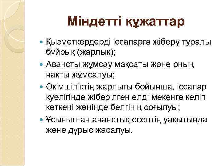 Міндетті құжаттар Қызметкердерді іссапарға жіберу туралы бұйрық (жарлық); Авансты жұмсау мақсаты және оның нақты