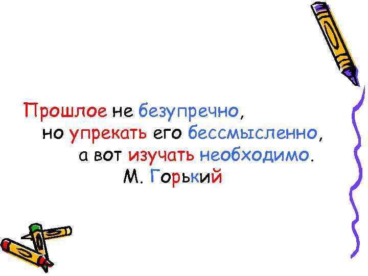 Прошлое не безупречно, но упрекать его бессмысленно, а вот изучать необходимо. М. Горький 