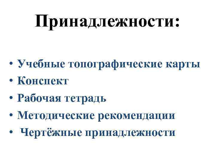 Принадлежности: • • • Учебные топографические карты Конспект Рабочая тетрадь Методические рекомендации Чертёжные принадлежности
