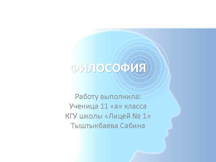 ФИЛОСОФИЯ Работу выполнила: Ученица 11 «а» класса КГУ школы «Лицей № 1» Тыштыкбаева Сабина