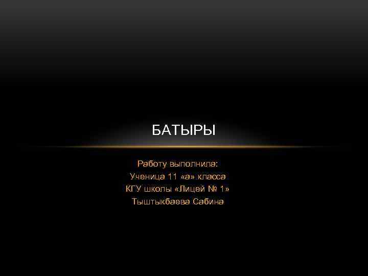БАТЫРЫ Работу выполнила: Ученица 11 «а» класса КГУ школы «Лицей № 1» Тыштыкбаева Сабина
