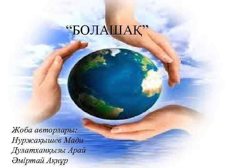 “БОЛАШАҚ” “БОЛАШАҚ Жоба авторлары: Нуржақышев Мади Дулатханқызы Арай Әміртай Ақнұр 