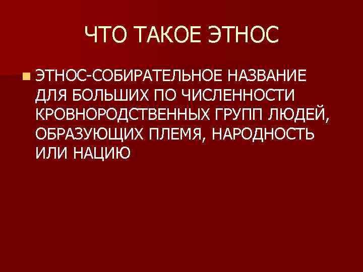 ЧТО ТАКОЕ ЭТНОС n ЭТНОС-СОБИРАТЕЛЬНОЕ НАЗВАНИЕ ДЛЯ БОЛЬШИХ ПО ЧИСЛЕННОСТИ КРОВНОРОДСТВЕННЫХ ГРУПП ЛЮДЕЙ, ОБРАЗУЮЩИХ
