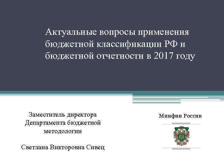Актуальные вопросы применения бюджетной классификации РФ и бюджетной отчетности в 2017 году Заместитель директора