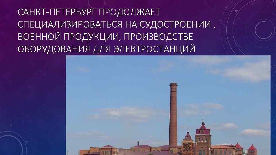 САНКТ-ПЕТЕРБУРГ ПРОДОЛЖАЕТ СПЕЦИАЛИЗИРОВАТЬСЯ НА СУДОСТРОЕНИИ , ВОЕННОЙ ПРОДУКЦИИ, ПРОИЗВОДСТВЕ ОБОРУДОВАНИЯ ДЛЯ ЭЛЕКТРОСТАНЦИЙ 