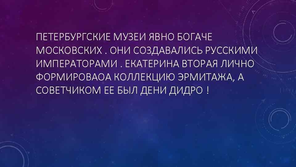 ПЕТЕРБУРГСКИЕ МУЗЕИ ЯВНО БОГАЧЕ МОСКОВСКИХ. ОНИ СОЗДАВАЛИСЬ РУССКИМИ ИМПЕРАТОРАМИ. ЕКАТЕРИНА ВТОРАЯ ЛИЧНО ФОРМИРОВАОА КОЛЛЕКЦИЮ