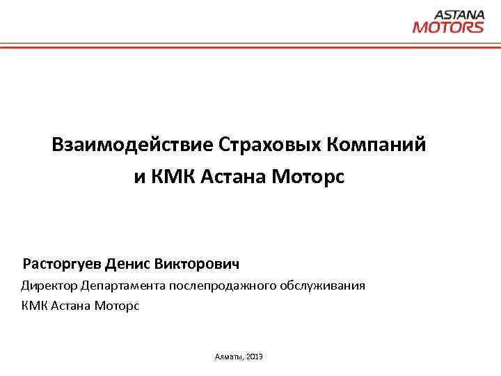 Взаимодействие Страховых Компаний и КМК Астана Моторс Расторгуев Денис Викторович Директор Департамента послепродажного обслуживания
