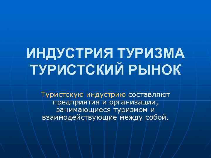 ИНДУСТРИЯ ТУРИЗМА ТУРИСТСКИЙ РЫНОК Туристскую индустрию составляют предприятия и организации, занимающиеся туризмом и взаимодействующие