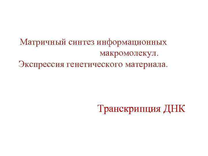 Матричный синтез информационных макромолекул. Экспрессия генетического материала. Транскрипция ДНК 