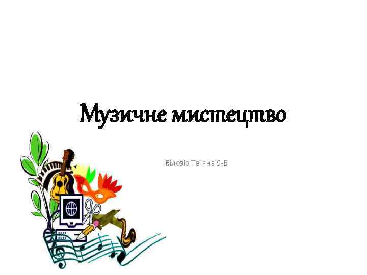 Музичне мистецтво Білозір Тетяна 9 -Б 