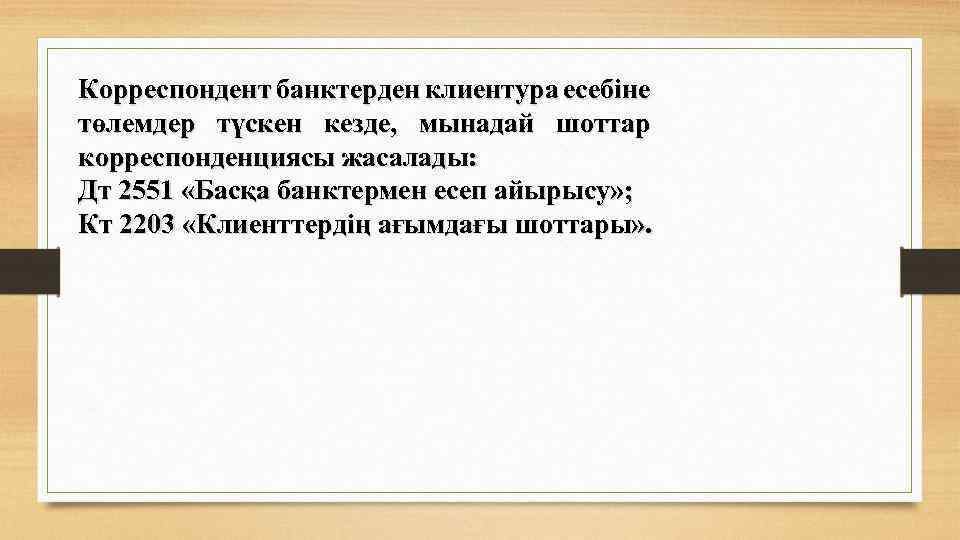 Корреспондент банктерден клиентура есебіне төлемдер түскен кезде, мынадай шоттар корреспонденциясы жасалады: Дт 2551 «Басқа