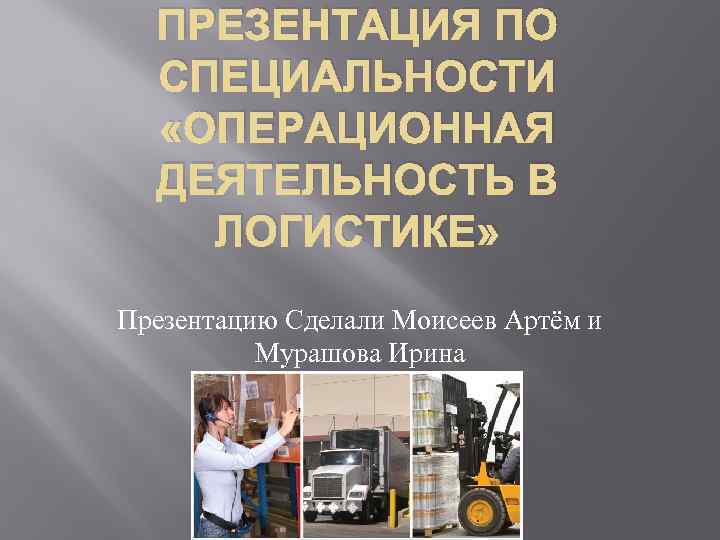 ПРЕЗЕНТАЦИЯ ПО СПЕЦИАЛЬНОСТИ «ОПЕРАЦИОННАЯ ДЕЯТЕЛЬНОСТЬ В ЛОГИСТИКЕ» Презентацию Сделали Моисеев Артём и Мурашова Ирина