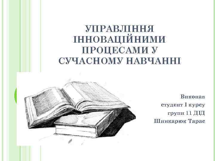 УПРАВЛІННЯ ІННОВАЦІЙНИМИ ПРОЦЕСАМИ У СУЧАСНОМУ НАВЧАННІ Виконав студент І курсу групи 11 ДІД Шинкарюк