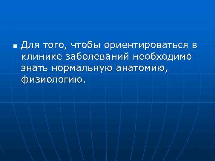 n Для того, чтобы ориентироваться в клинике заболеваний необходимо знать нормальную анатомию, физиологию. 