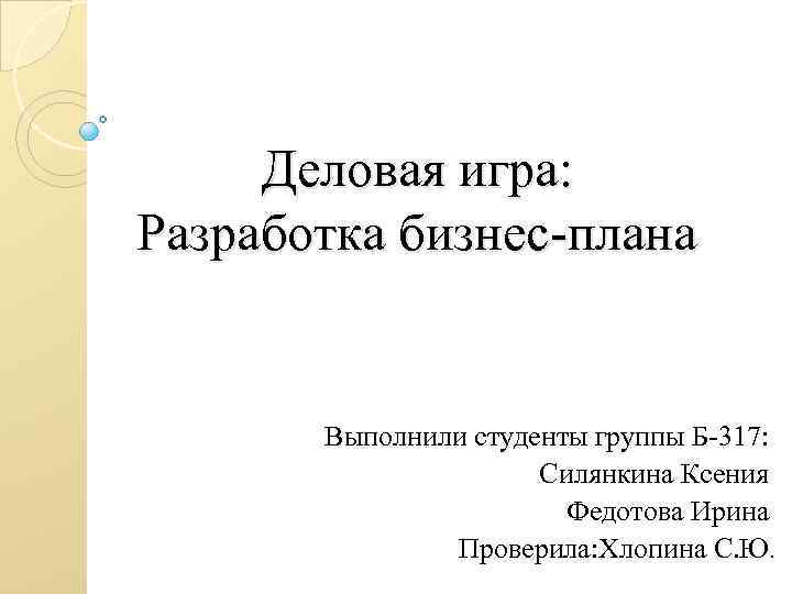 Деловая игра: Разработка бизнес-плана Выполнили студенты группы Б-317: Силянкина Ксения Федотова Ирина Проверила: Хлопина