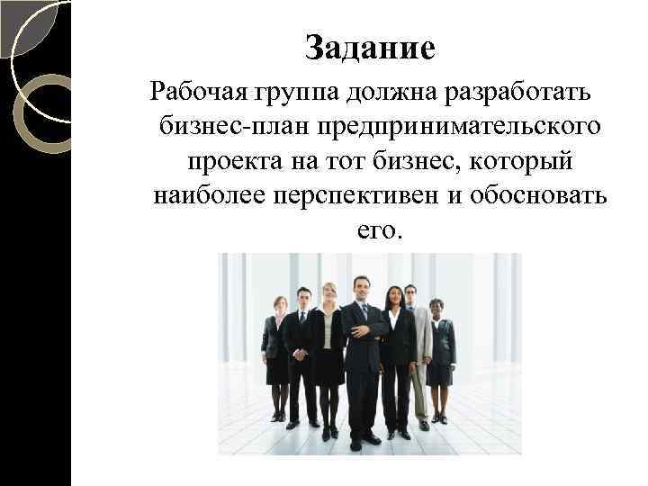 Задание Рабочая группа должна разработать бизнес-план предпринимательского проекта на тот бизнес, который наиболее перспективен