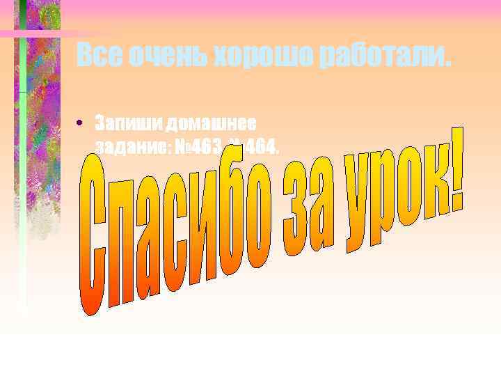 Все очень хорошо работали. • Запиши домашнее задание: № 463, № 464. 09. 02.