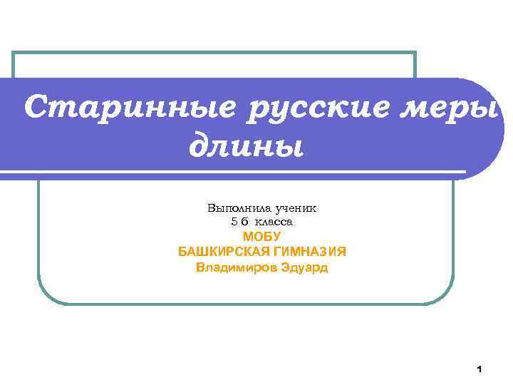Старинные русские меры длины Выполнила ученик 5 б класса МОБУ БАШКИРСКАЯ ГИМНАЗИЯ Владимиров Эдуард