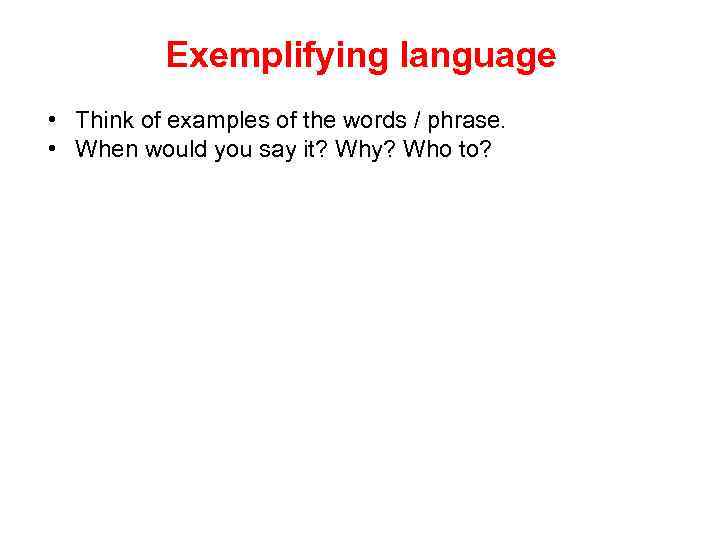 Exemplifying language • Think of examples of the words / phrase. • When would