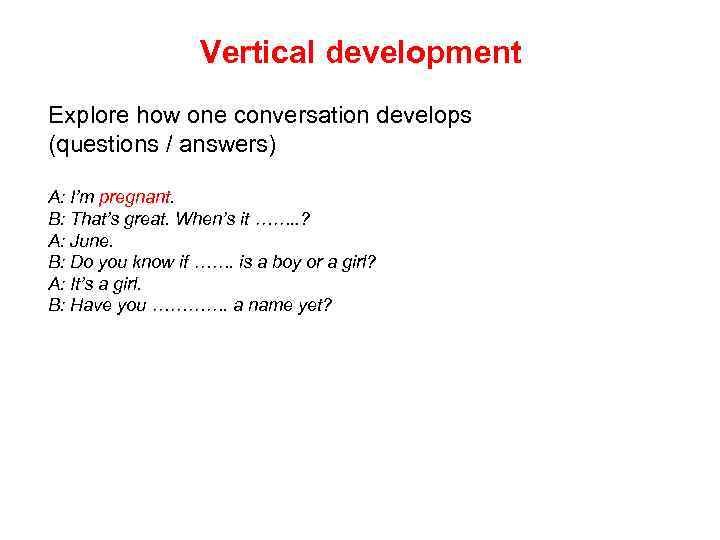 Vertical development Explore how one conversation develops (questions / answers) A: I’m pregnant. B: