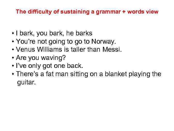 The difficulty of sustaining a grammar + words view • I bark, you bark,