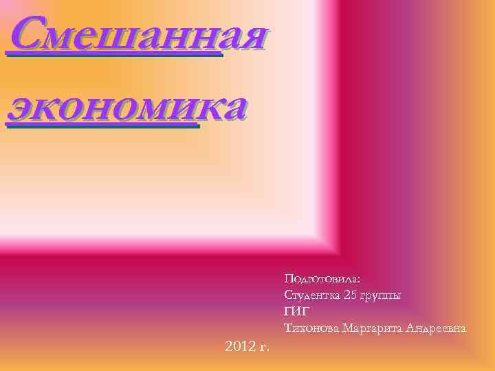 Смешанная экономика Подготовила: Студентка 25 группы ГИГ Тихонова Маргарита Андреевна 2012 г. 