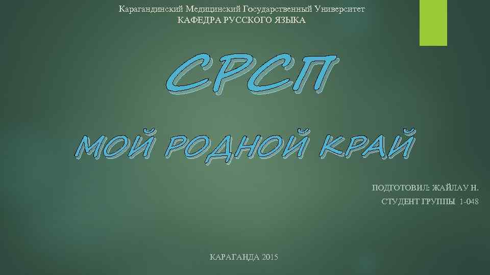 Карагандинский Медицинский Государственный Университет КАФЕДРА РУССКОГО ЯЗЫКА СРСП МОЙ РОДНОЙ КРАЙ ПОДГОТОВИЛ: ЖАЙЛАУ Н.