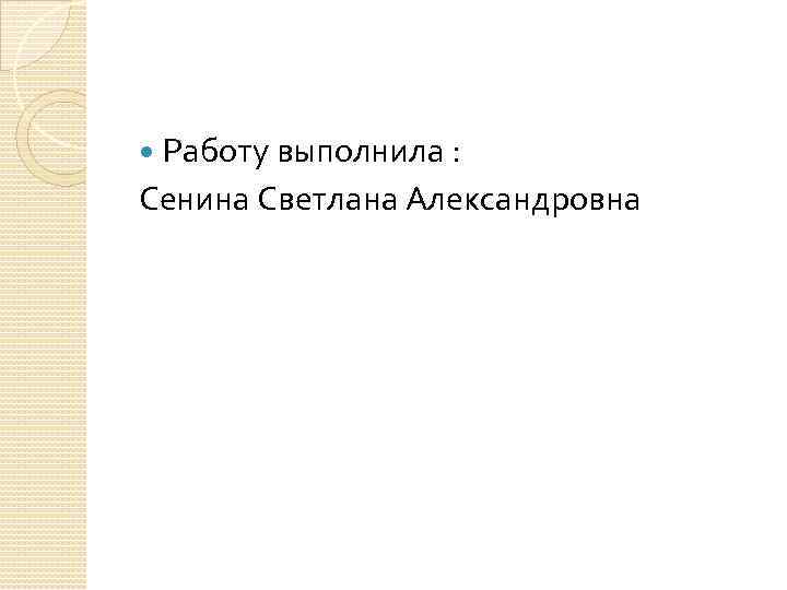 Работу выполнила : Сенина Светлана Александровна 