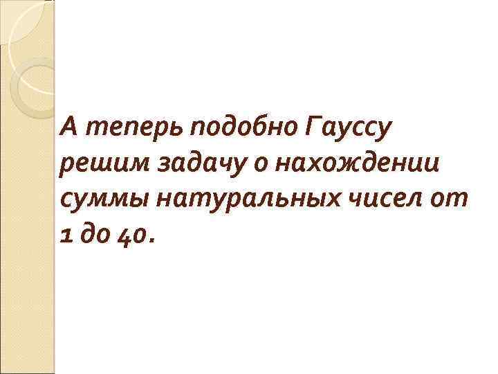 А теперь подобно Гауссу решим задачу о нахождении суммы натуральных чисел от 1 до