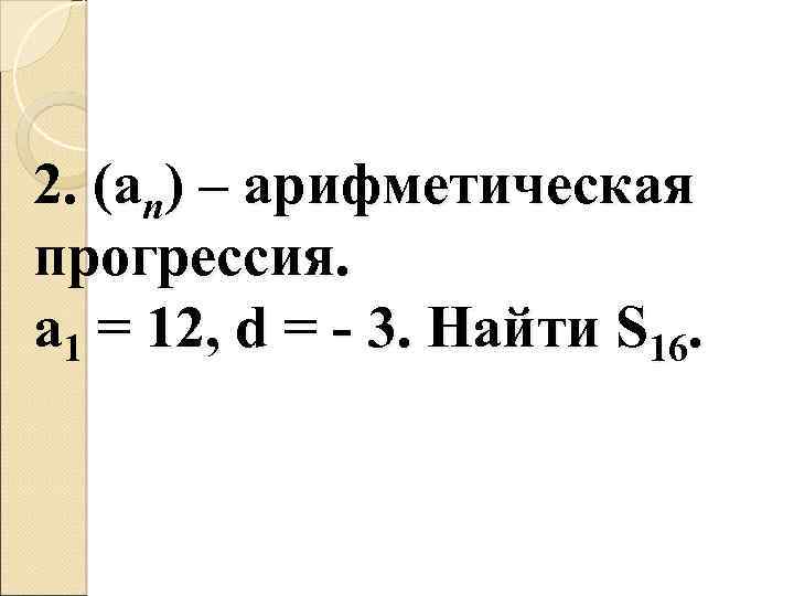 2. (an) – арифметическая прогрессия. a 1 = 12, d = - 3. Найти