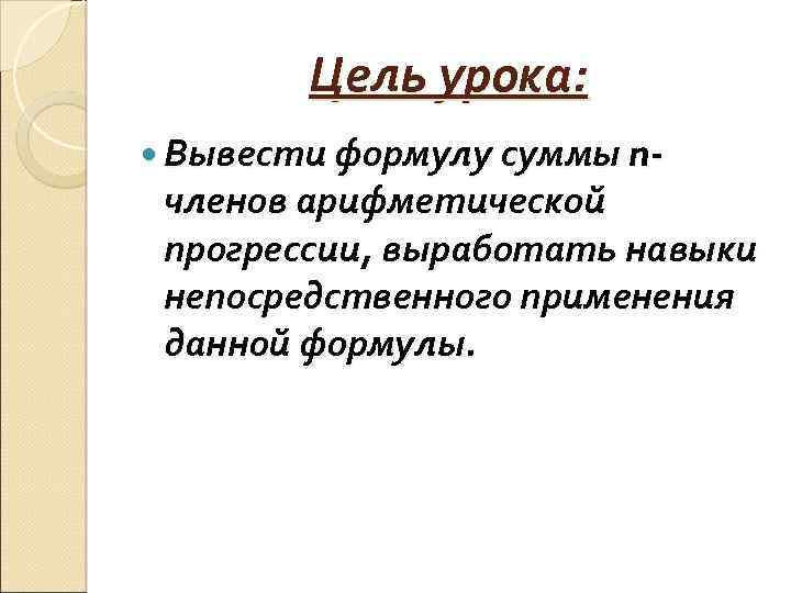 Цель урока: Вывести формулу суммы n- членов арифметической прогрессии, выработать навыки непосредственного применения данной