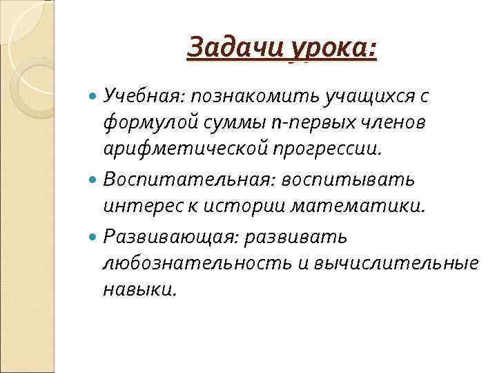 Задачи урока: Учебная: познакомить учащихся с формулой суммы n-первых членов арифметической прогрессии. Воспитательная: воспитывать