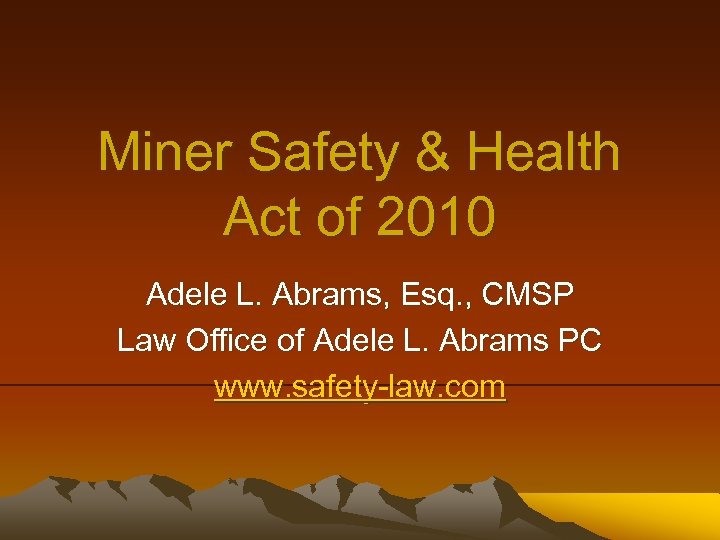 Miner Safety & Health Act of 2010 Adele L. Abrams, Esq. , CMSP Law