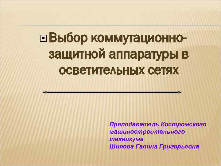  Выбор коммутационнозащитной аппаратуры в осветительных сетях Преподаватель Костромского машиностроительного техникума Шилова Галина Григорьевна