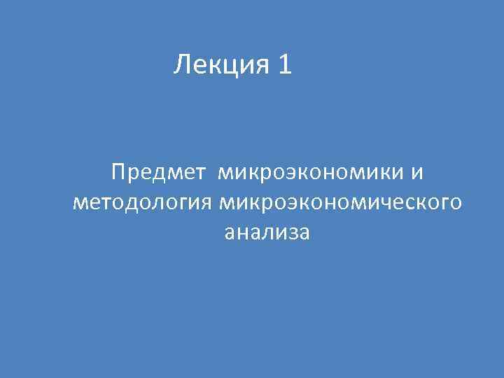 Лекция 1 Предмет микроэкономики и методология микроэкономического анализа 